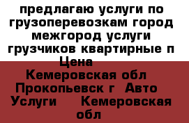 предлагаю услуги по грузоперевозкам город межгород услуги грузчиков квартирные п › Цена ­ 400 - Кемеровская обл., Прокопьевск г. Авто » Услуги   . Кемеровская обл.